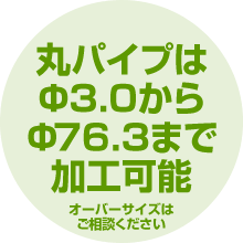 丸パイプは Φ3.0からΦ76..33まで加工可能
（オーバーサイズはご相談ください）